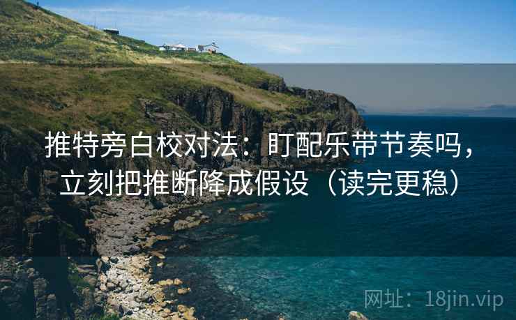 推特旁白校对法：盯配乐带节奏吗，立刻把推断降成假设（读完更稳）