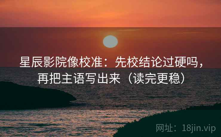 星辰影院像校准：先校结论过硬吗，再把主语写出来（读完更稳）