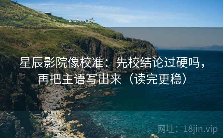 星辰影院像校准：先校结论过硬吗，再把主语写出来（读完更稳）