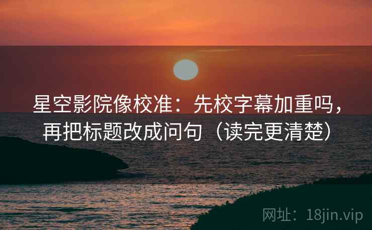 星空影院像校准：先校字幕加重吗，再把标题改成问句（读完更清楚）