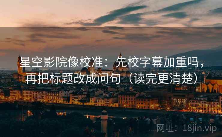 星空影院像校准：先校字幕加重吗，再把标题改成问句（读完更清楚）