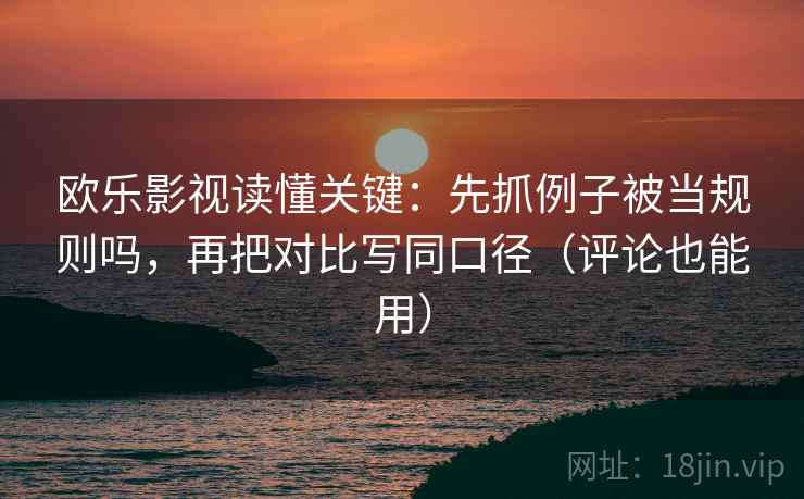 欧乐影视读懂关键：先抓例子被当规则吗，再把对比写同口径（评论也能用）