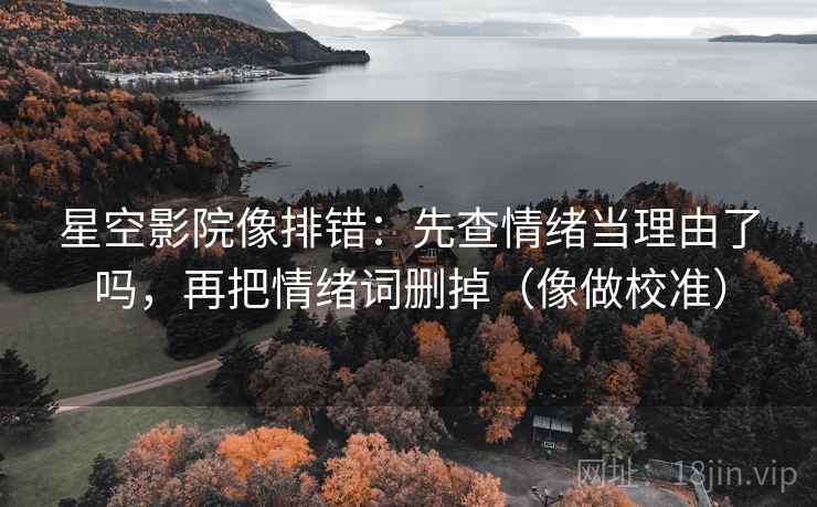 星空影院像排错：先查情绪当理由了吗，再把情绪词删掉（像做校准）