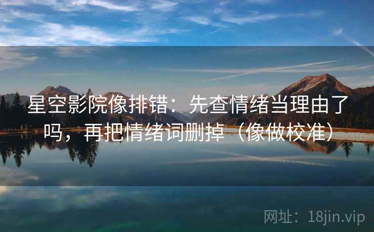 星空影院像排错：先查情绪当理由了吗，再把情绪词删掉（像做校准）