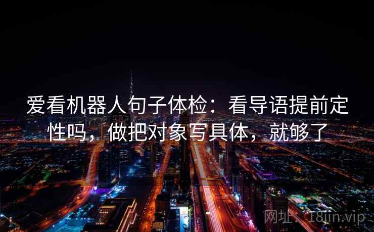 爱看机器人句子体检：看导语提前定性吗，做把对象写具体，就够了