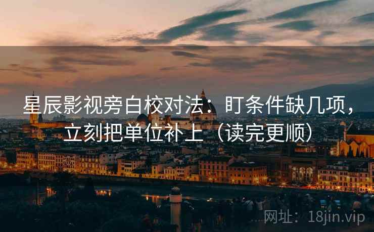 星辰影视旁白校对法：盯条件缺几项，立刻把单位补上（读完更顺）