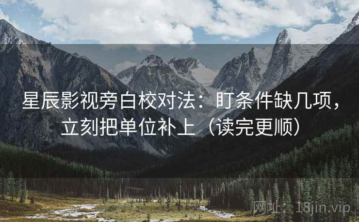 星辰影视旁白校对法：盯条件缺几项，立刻把单位补上（读完更顺）