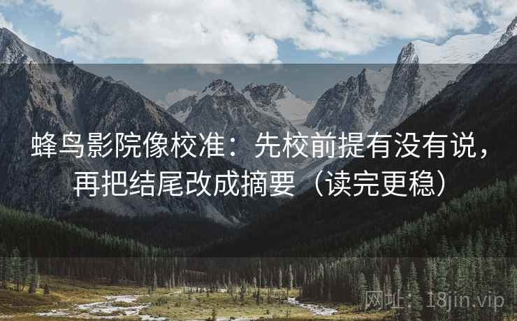 蜂鸟影院像校准：先校前提有没有说，再把结尾改成摘要（读完更稳）