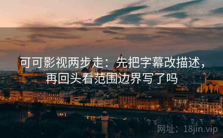 可可影视两步走：先把字幕改描述，再回头看范围边界写了吗
