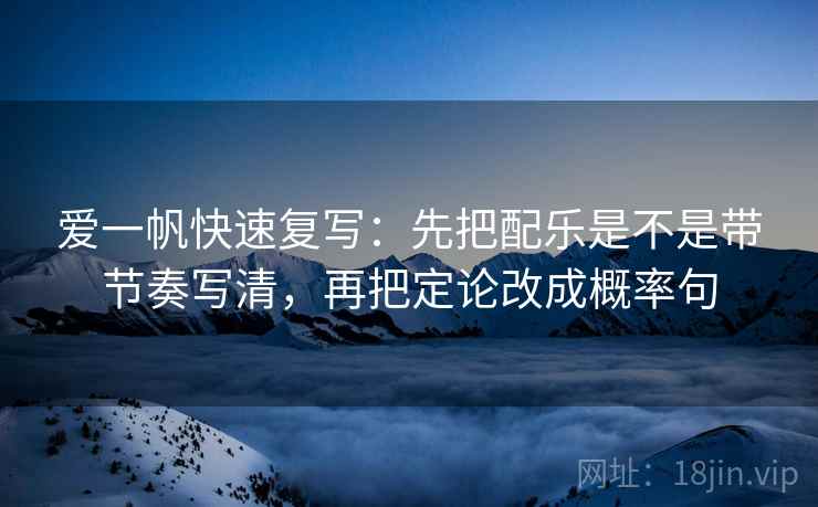 爱一帆快速复写：先把配乐是不是带节奏写清，再把定论改成概率句