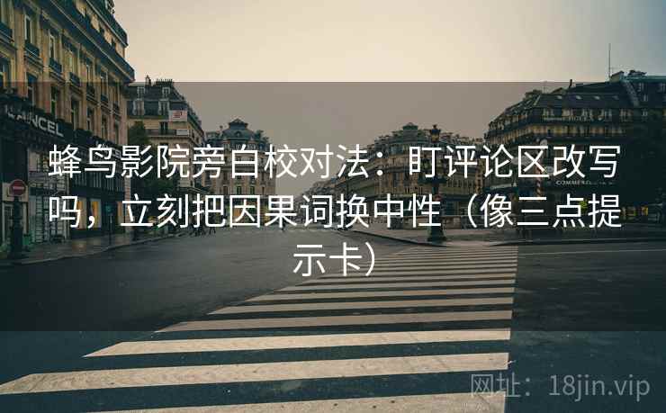 蜂鸟影院旁白校对法:盯评论区改写吗,立刻把因果词换中性(像三点提示卡) 蜂鸟影院旁白校对法:盯评论区改写吗,立刻把因果词换中性(像三点提示卡)