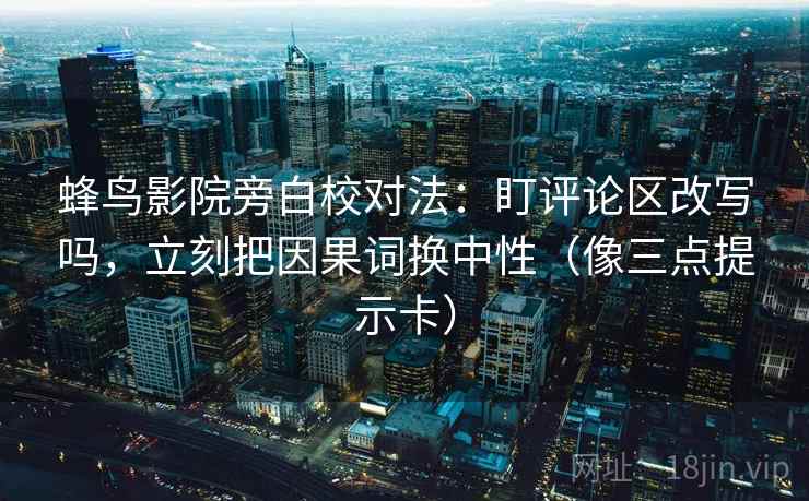 蜂鸟影院旁白校对法：盯评论区改写吗，立刻把因果词换中性（像三点提示卡）