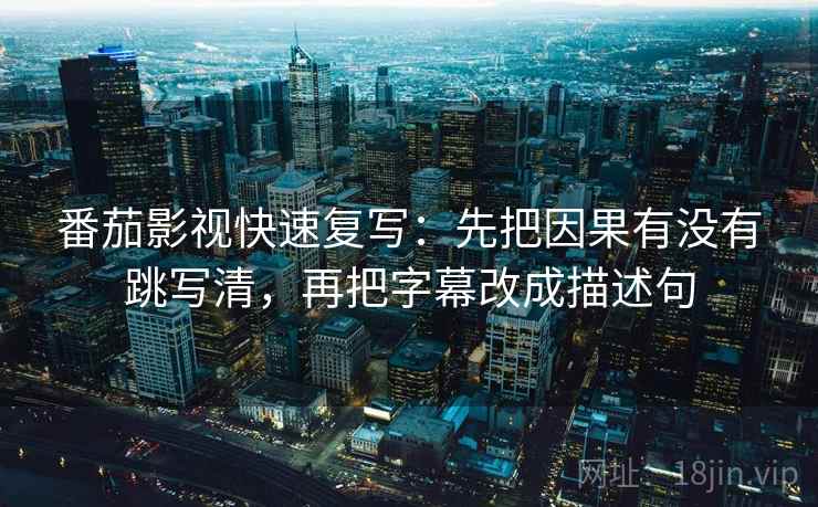 番茄影视快速复写：先把因果有没有跳写清，再把字幕改成描述句