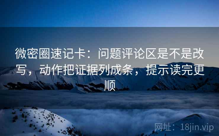 微密圈速记卡：问题评论区是不是改写，动作把证据列成条，提示读完更顺