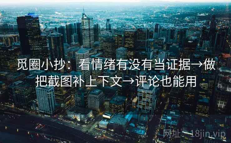 觅圈小抄：看情绪有没有当证据→做把截图补上下文→评论也能用