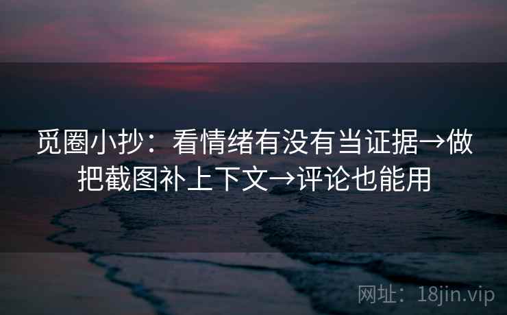 觅圈小抄：看情绪有没有当证据→做把截图补上下文→评论也能用