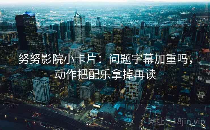 努努影院小卡片：问题字幕加重吗，动作把配乐拿掉再读
