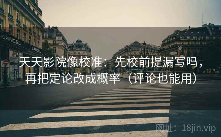 天天影院像校准：先校前提漏写吗，再把定论改成概率（评论也能用）