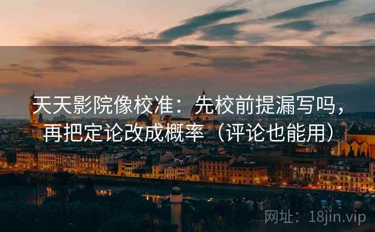 天天影院像校准：先校前提漏写吗，再把定论改成概率（评论也能用）