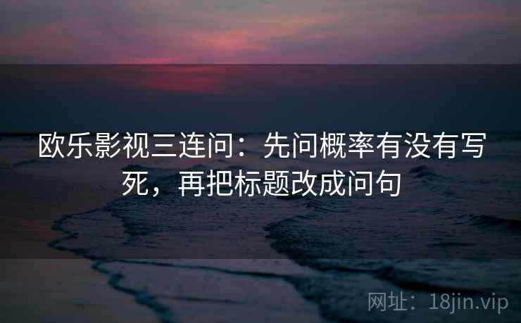 欧乐影视三连问：先问概率有没有写死，再把标题改成问句