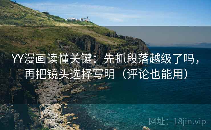 YY漫画读懂关键：先抓段落越级了吗，再把镜头选择写明（评论也能用）