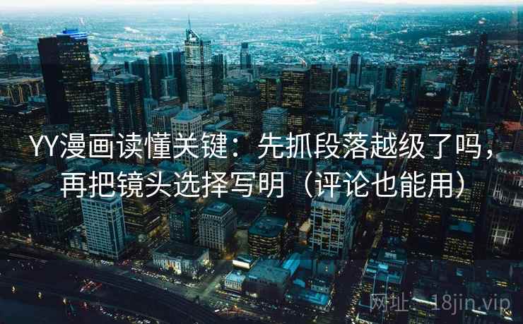 YY漫画读懂关键：先抓段落越级了吗，再把镜头选择写明（评论也能用）