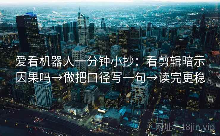 爱看机器人一分钟小抄：看剪辑暗示因果吗→做把口径写一句→读完更稳