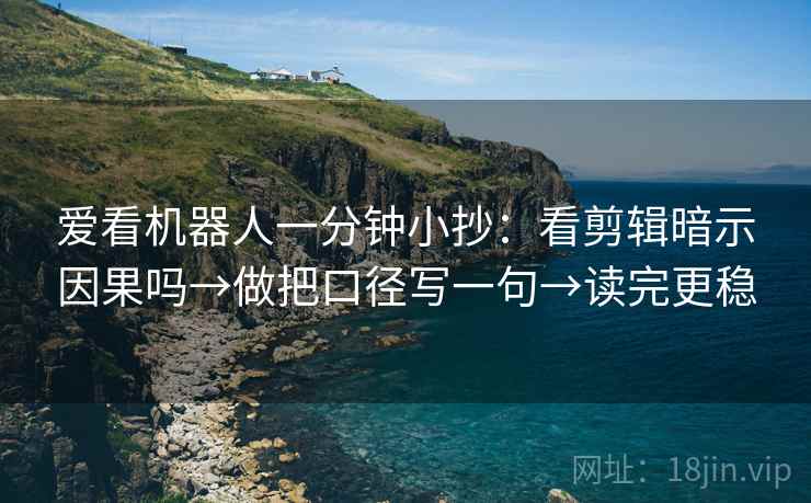 爱看机器人一分钟小抄：看剪辑暗示因果吗→做把口径写一句→读完更稳