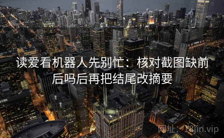 读爱看机器人先别忙：核对截图缺前后吗后再把结尾改摘要