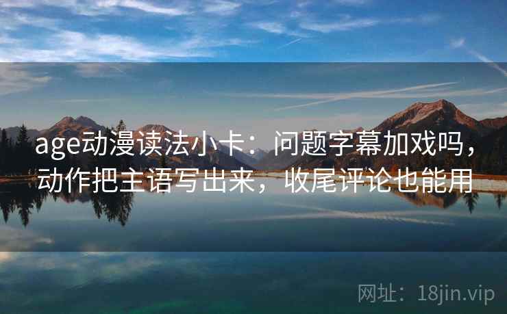 age动漫读法小卡：问题字幕加戏吗，动作把主语写出来，收尾评论也能用