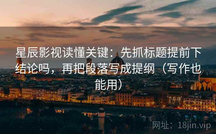 星辰影视读懂关键：先抓标题提前下结论吗，再把段落写成提纲（写作也能用）