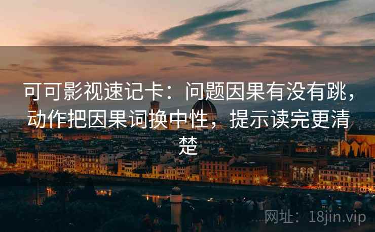 可可影视速记卡：问题因果有没有跳，动作把因果词换中性，提示读完更清楚