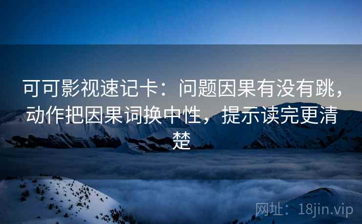 可可影视速记卡：问题因果有没有跳，动作把因果词换中性，提示读完更清楚
