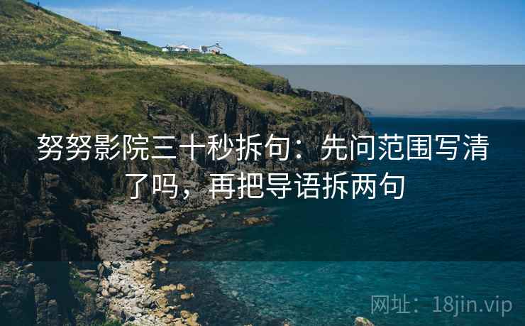 努努影院三十秒拆句：先问范围写清了吗，再把导语拆两句