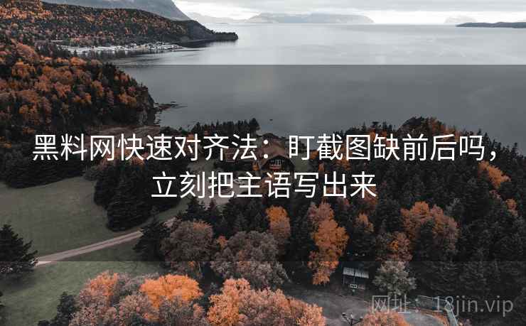 黑料网快速对齐法：盯截图缺前后吗，立刻把主语写出来