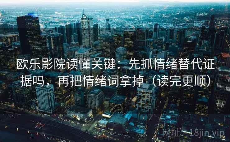 欧乐影院读懂关键：先抓情绪替代证据吗，再把情绪词拿掉（读完更顺）