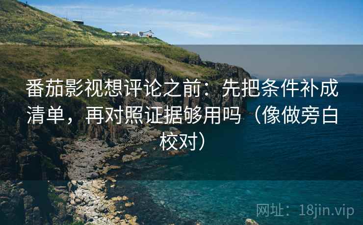 番茄影视想评论之前：先把条件补成清单，再对照证据够用吗（像做旁白校对）