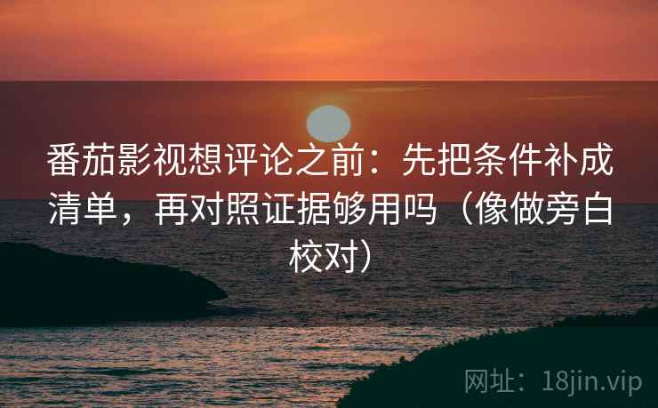 番茄影视想评论之前：先把条件补成清单，再对照证据够用吗（像做旁白校对）
