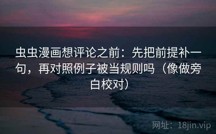 虫虫漫画想评论之前：先把前提补一句，再对照例子被当规则吗（像做旁白校对）