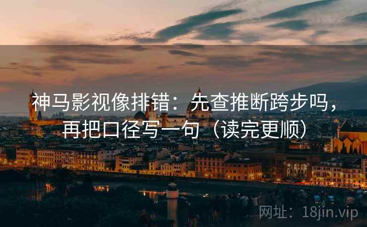 神马影视像排错：先查推断跨步吗，再把口径写一句（读完更顺）