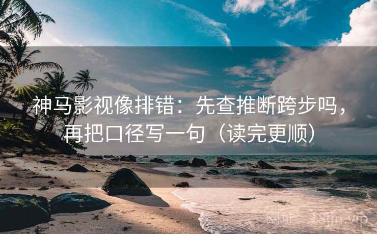 神马影视像排错：先查推断跨步吗，再把口径写一句（读完更顺）