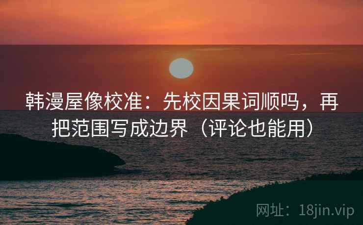 韩漫屋像校准：先校因果词顺吗，再把范围写成边界（评论也能用）