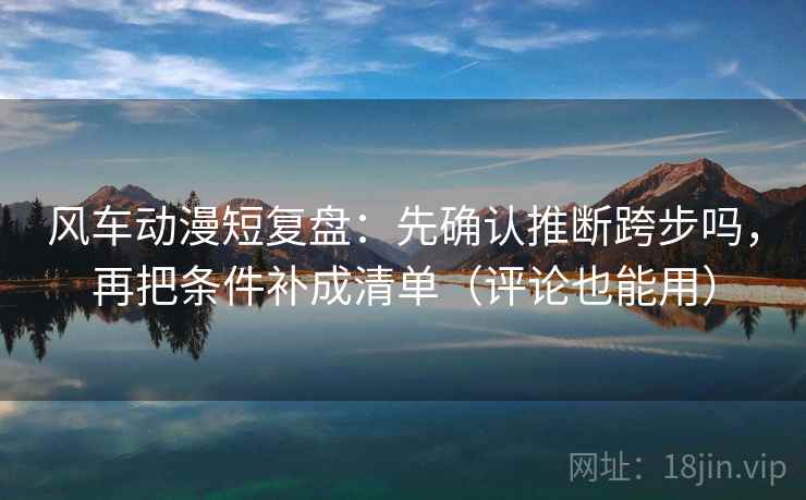 风车动漫短复盘：先确认推断跨步吗，再把条件补成清单（评论也能用）