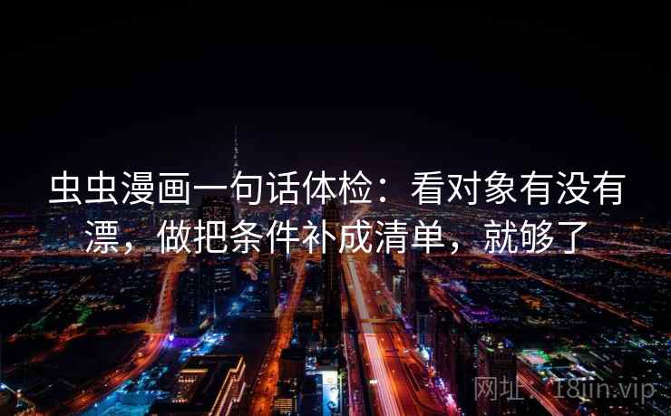 虫虫漫画一句话体检：看对象有没有漂，做把条件补成清单，就够了