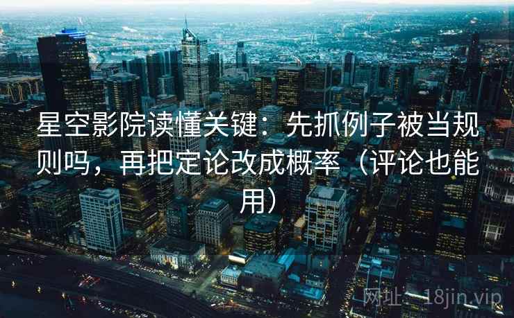 星空影院读懂关键：先抓例子被当规则吗，再把定论改成概率（评论也能用）