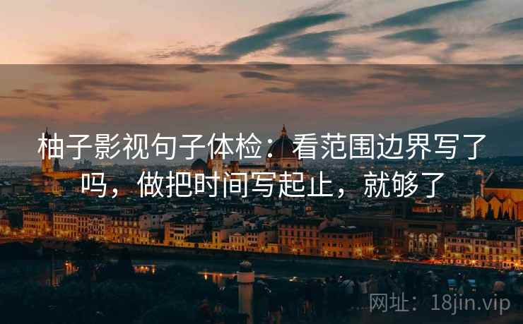 柚子影视句子体检：看范围边界写了吗，做把时间写起止，就够了