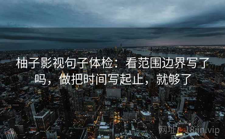 柚子影视句子体检：看范围边界写了吗，做把时间写起止，就够了