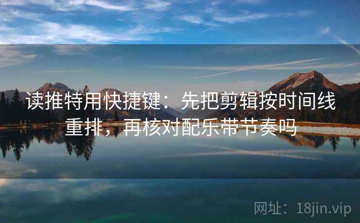 读推特用快捷键：先把剪辑按时间线重排，再核对配乐带节奏吗