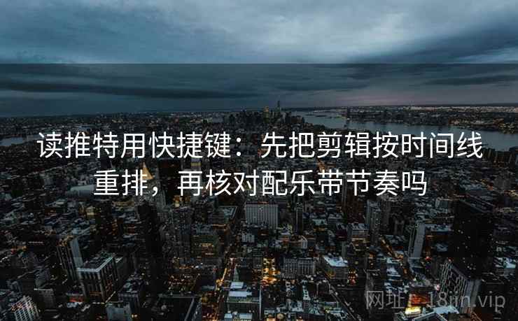 读推特用快捷键：先把剪辑按时间线重排，再核对配乐带节奏吗