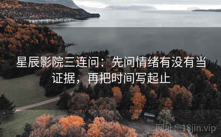 星辰影院三连问：先问情绪有没有当证据，再把时间写起止